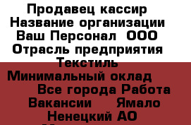 Продавец-кассир › Название организации ­ Ваш Персонал, ООО › Отрасль предприятия ­ Текстиль › Минимальный оклад ­ 19 000 - Все города Работа » Вакансии   . Ямало-Ненецкий АО,Муравленко г.